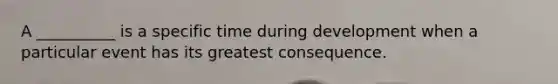 A __________ is a specific time during development when a particular event has its greatest consequence.