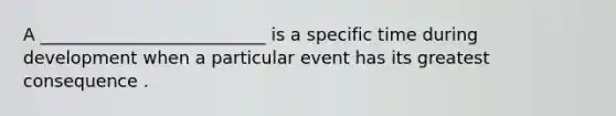 A __________________________ is a specific time during development when a particular event has its greatest consequence .