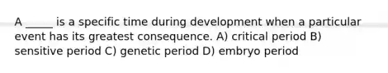 A _____ is a specific time during development when a particular event has its greatest consequence. A) critical period B) sensitive period C) genetic period D) embryo period