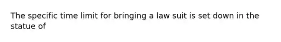 The specific time limit for bringing a law suit is set down in the statue of