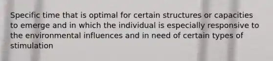 Specific time that is optimal for certain structures or capacities to emerge and in which the individual is especially responsive to the environmental influences and in need of certain types of stimulation