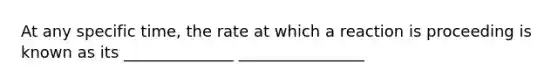 At any specific time, the rate at which a reaction is proceeding is known as its ______________ ________________