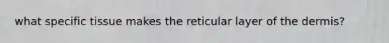 what specific tissue makes the reticular layer of the dermis?