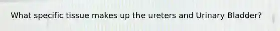 What specific tissue makes up the ureters and Urinary Bladder?