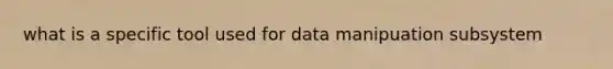 what is a specific tool used for data manipuation subsystem