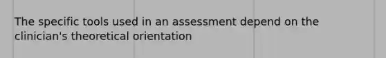 The specific tools used in an assessment depend on the clinician's theoretical orientation