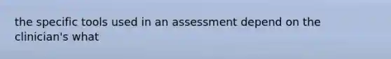 the specific tools used in an assessment depend on the clinician's what