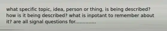 what specific topic, idea, person or thing, is being described? how is it being described? what is inpotant to remember about it? are all signal questions for..............