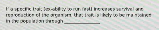 If a specific trait (ex-ability to run fast) increases survival and reproduction of the organism, that trait is likely to be maintained in the population through ________________