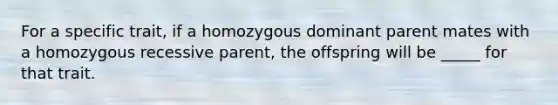 For a specific trait, if a homozygous dominant parent mates with a homozygous recessive parent, the offspring will be _____ for that trait.