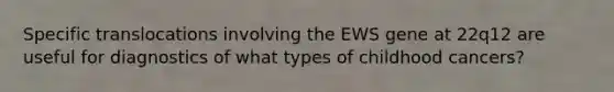 Specific translocations involving the EWS gene at 22q12 are useful for diagnostics of what types of childhood cancers?