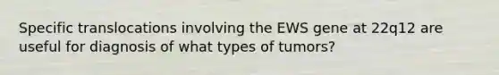 Specific translocations involving the EWS gene at 22q12 are useful for diagnosis of what types of tumors?