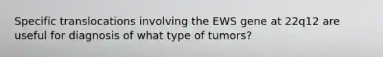 Specific translocations involving the EWS gene at 22q12 are useful for diagnosis of what type of tumors?