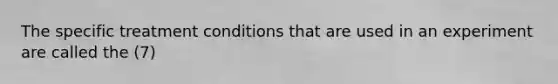 The specific treatment conditions that are used in an experiment are called the (7)
