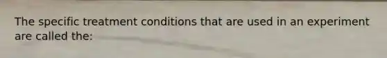 The specific treatment conditions that are used in an experiment are called the: