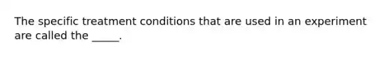 ​The specific treatment conditions that are used in an experiment are called the _____.