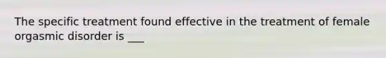 The specific treatment found effective in the treatment of female orgasmic disorder is ___