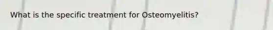 What is the specific treatment for Osteomyelitis?