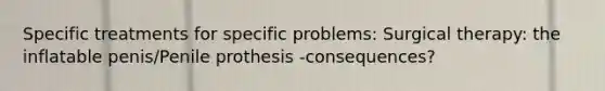 Specific treatments for specific problems: Surgical therapy: the inflatable penis/Penile prothesis -consequences?