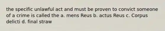 the specific unlawful act and must be proven to convict someone of a crime is called the a. mens Reus b. actus Reus c. Corpus delicti d. final straw