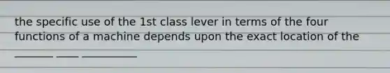 the specific use of the 1st class lever in terms of the four functions of a machine depends upon the exact location of the _______ ____ __________