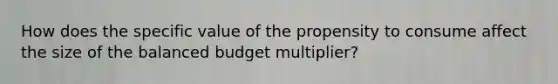 How does the specific value of the propensity to consume affect the size of the balanced budget​ multiplier?