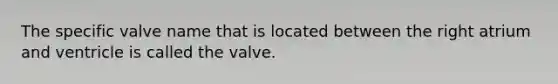 The specific valve name that is located between the right atrium and ventricle is called the valve.