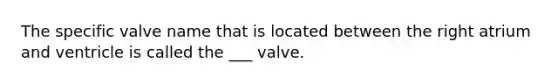 The specific valve name that is located between the right atrium and ventricle is called the ___ valve.