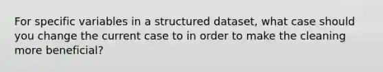 For specific variables in a structured dataset, what case should you change the current case to in order to make the cleaning more beneficial?