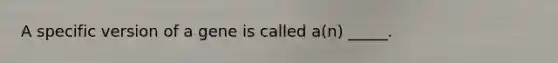 A specific version of a gene is called a(n) _____.