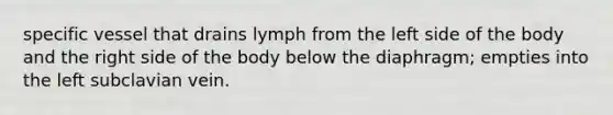 specific vessel that drains lymph from the left side of the body and the right side of the body below the diaphragm; empties into the left subclavian vein.