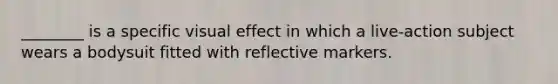 ________ is a specific visual effect in which a live-action subject wears a bodysuit fitted with reflective markers.