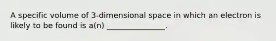 A specific volume of 3-dimensional space in which an electron is likely to be found is a(n) _______________.