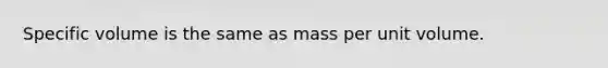 Specific volume is the same as mass per unit volume.