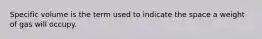 Specific volume is the term used to indicate the space a weight of gas will occupy.