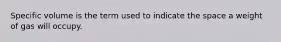 Specific volume is the term used to indicate the space a weight of gas will occupy.