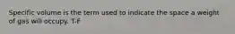 Specific volume is the term used to indicate the space a weight of gas will occupy. T-F