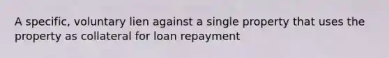 A specific, voluntary lien against a single property that uses the property as collateral for loan repayment