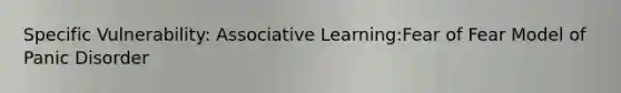 Specific Vulnerability: Associative Learning:Fear of Fear Model of Panic Disorder