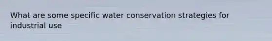 What are some specific water conservation strategies for industrial use