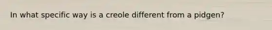 In what specific way is a creole different from a pidgen?