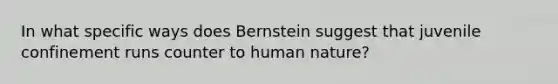 In what specific ways does Bernstein suggest that juvenile confinement runs counter to human nature?