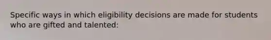 Specific ways in which eligibility decisions are made for students who are gifted and talented: