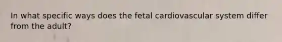 In what specific ways does the fetal cardiovascular system differ from the adult?