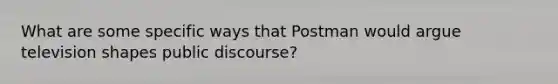 What are some specific ways that Postman would argue television shapes public discourse?