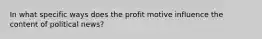 In what specific ways does the profit motive influence the content of political news?