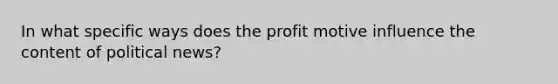 In what specific ways does the profit motive influence the content of political news?