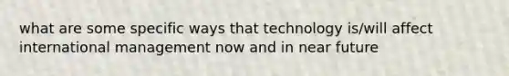 what are some specific ways that technology is/will affect international management now and in near future