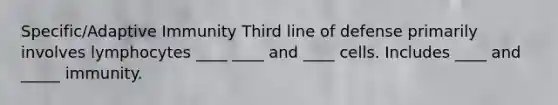 Specific/Adaptive Immunity Third line of defense primarily involves lymphocytes ____ ____ and ____ cells. Includes ____ and _____ immunity.