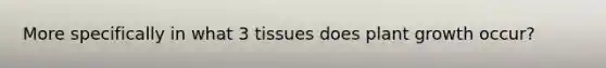 More specifically in what 3 tissues does plant growth occur?